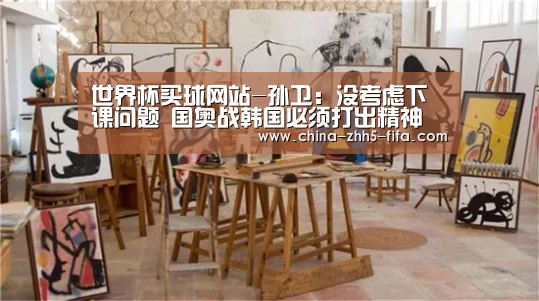世界杯买球网站-孙卫:没考虑下课问题 国奥战韩国必须打出精神(图2) 世界杯投注